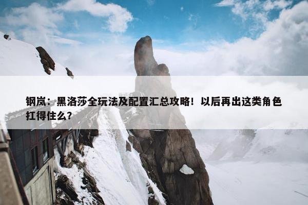 钢岚：黑洛莎全玩法及配置汇总攻略！以后再出这类角色扛得住么？