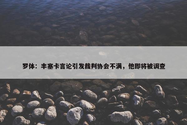 罗体：丰塞卡言论引发裁判协会不满，他即将被调查