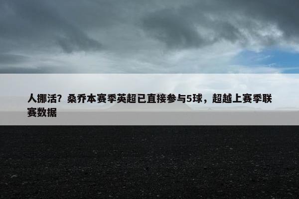 人挪活？桑乔本赛季英超已直接参与5球，超越上赛季联赛数据