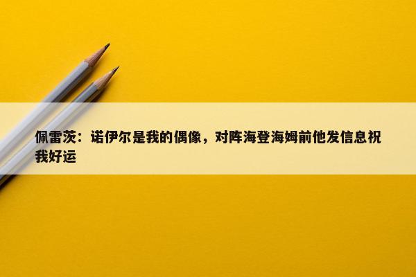 佩雷茨：诺伊尔是我的偶像，对阵海登海姆前他发信息祝我好运