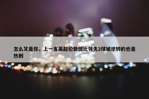 怎么又是你，上一支英超伦敦德比领先2球被逆转的也是热刺