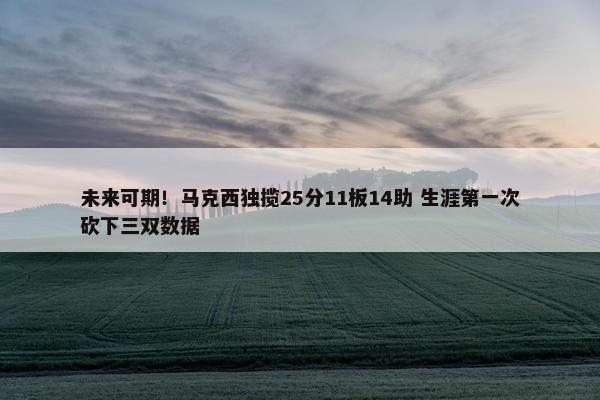 未来可期！马克西独揽25分11板14助 生涯第一次砍下三双数据