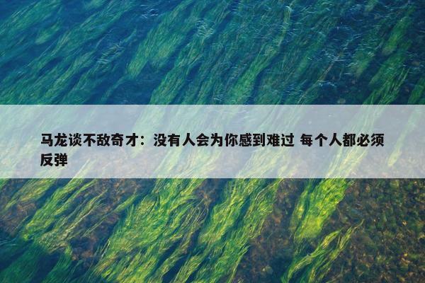 马龙谈不敌奇才：没有人会为你感到难过 每个人都必须反弹