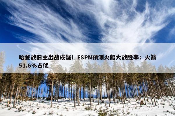 哈登战旧主出战成疑！ESPN预测火船大战胜率：火箭51.6%占优