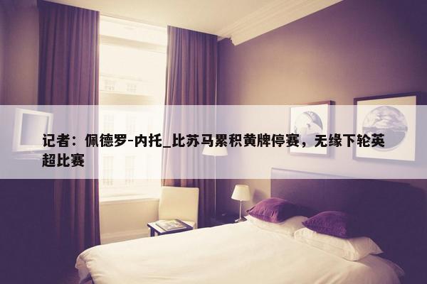 记者：佩德罗-内托_比苏马累积黄牌停赛，无缘下轮英超比赛