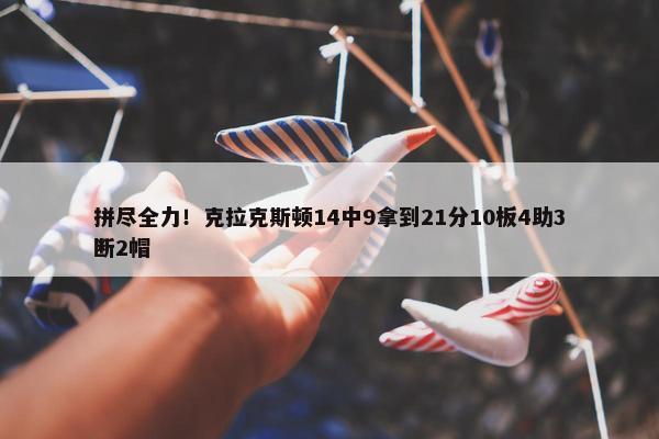 拼尽全力！克拉克斯顿14中9拿到21分10板4助3断2帽