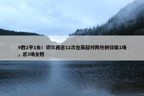 9胜2平1负！切尔西近12次在英超对阵热刺仅输1场，近3场全胜