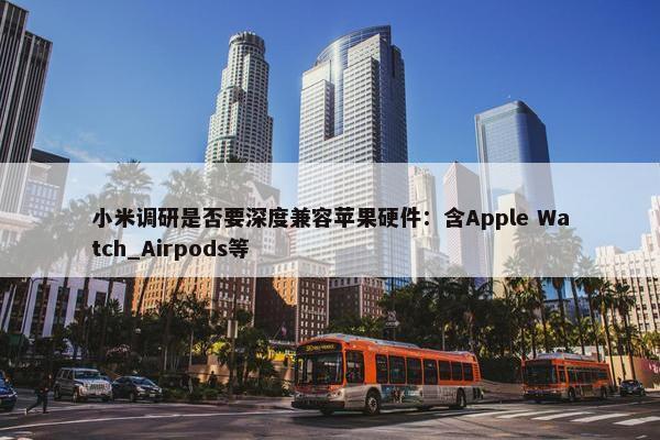 小米调研是否要深度兼容苹果硬件：含Apple Watch_Airpods等