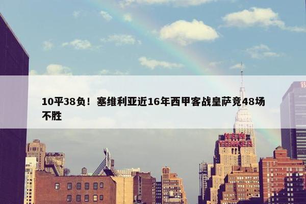 10平38负！塞维利亚近16年西甲客战皇萨竞48场不胜