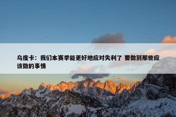 乌度卡：我们本赛季能更好地应对失利了 要做到那些应该做的事情