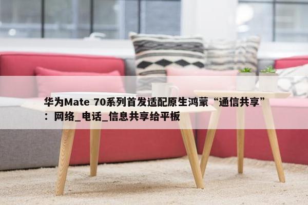 华为Mate 70系列首发适配原生鸿蒙“通信共享”：网络_电话_信息共享给平板