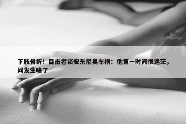 下肢骨折！目击者谈安东尼奥车祸：他第一时间很迷茫，问发生啥了