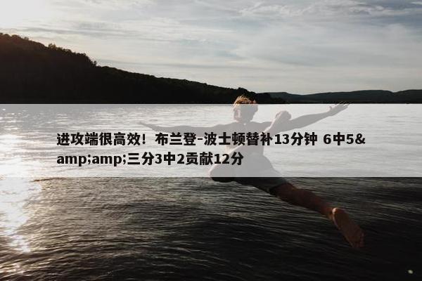 进攻端很高效！布兰登-波士顿替补13分钟 6中5&amp;三分3中2贡献12分