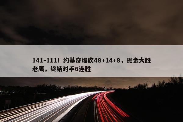 141-111！约基奇爆砍48+14+8，掘金大胜老鹰，终结对手6连胜