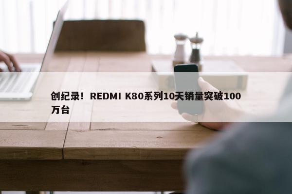 创纪录！REDMI K80系列10天销量突破100万台