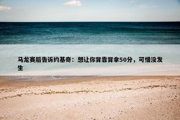 马龙赛后告诉约基奇：想让你背靠背拿50分，可惜没发生