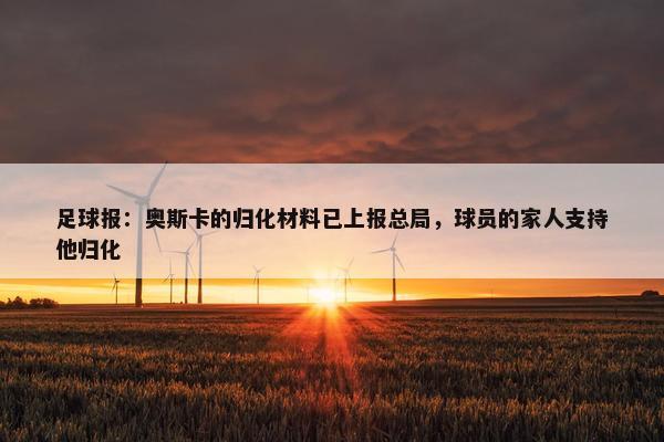 足球报：奥斯卡的归化材料已上报总局，球员的家人支持他归化