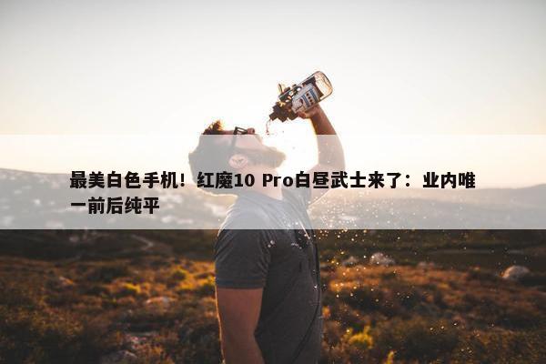 最美白色手机！红魔10 Pro白昼武士来了：业内唯一前后纯平