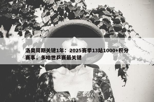 洛奥周期关键1年：2025赛季13站1000+积分赛事，多哈世乒赛最关键