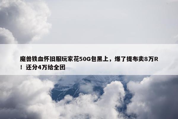 魔兽铁血怀旧服玩家花50G包黑上，爆了提布卖8万R！还分4万给全团