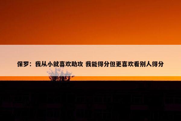 保罗：我从小就喜欢助攻 我能得分但更喜欢看别人得分