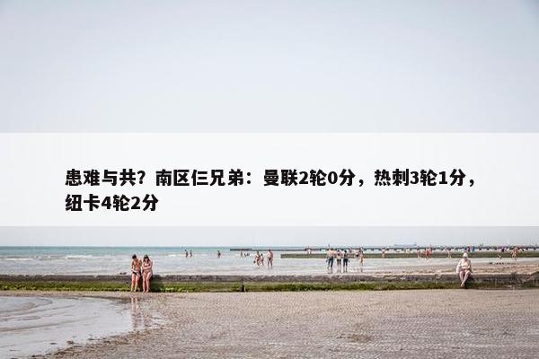 患难与共？南区仨兄弟：曼联2轮0分，热刺3轮1分，纽卡4轮2分