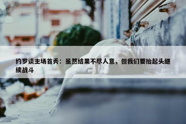 约罗谈主场首秀：虽然结果不尽人意，但我们要抬起头继续战斗