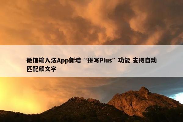 微信输入法App新增“拼写Plus”功能 支持自动匹配颜文字