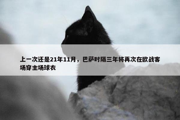 上一次还是21年11月，巴萨时隔三年将再次在欧战客场穿主场球衣