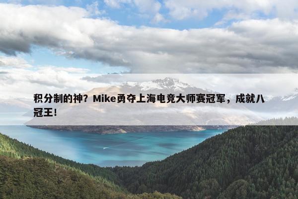 积分制的神？Mike勇夺上海电竞大师赛冠军，成就八冠王！