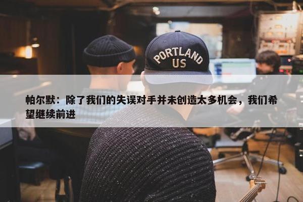 帕尔默：除了我们的失误对手并未创造太多机会，我们希望继续前进