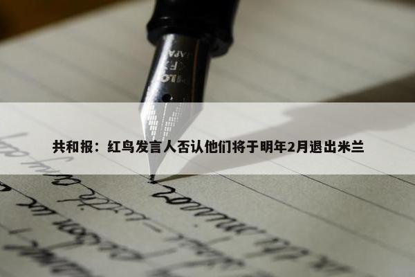 共和报：红鸟发言人否认他们将于明年2月退出米兰