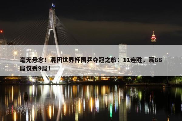 毫无悬念！混团世界杯国乒夺冠之旅：11连胜，赢88局仅丢9局！