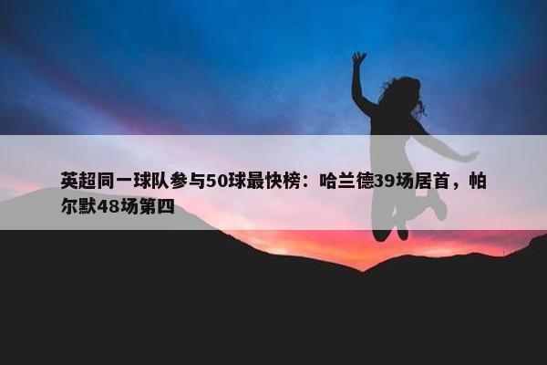 英超同一球队参与50球最快榜：哈兰德39场居首，帕尔默48场第四