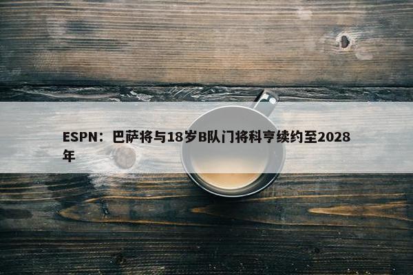 ESPN：巴萨将与18岁B队门将科亨续约至2028年