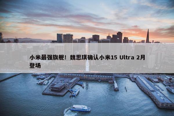 小米最强旗舰！魏思琪确认小米15 Ultra 2月登场