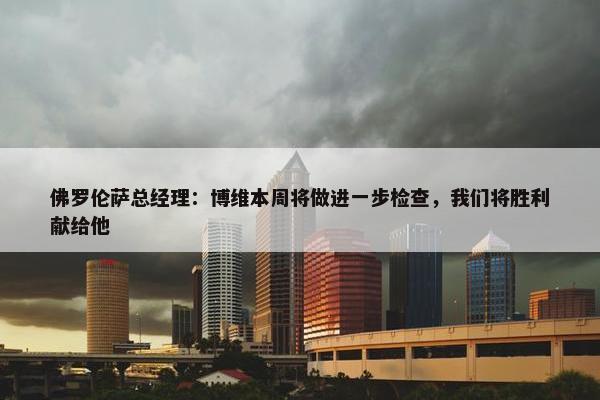 佛罗伦萨总经理：博维本周将做进一步检查，我们将胜利献给他