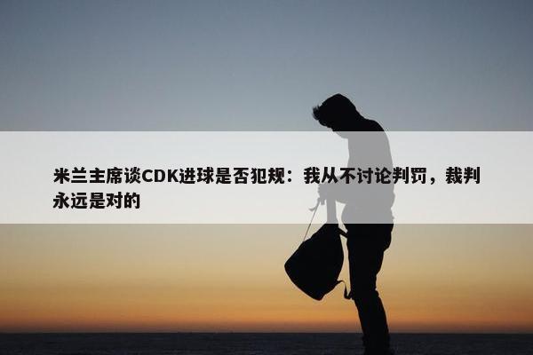 米兰主席谈CDK进球是否犯规：我从不讨论判罚，裁判永远是对的