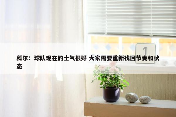 科尔：球队现在的士气很好 大家需要重新找回节奏和状态