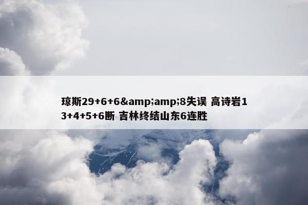 琼斯29+6+6&amp;8失误 高诗岩13+4+5+6断 吉林终结山东6连胜