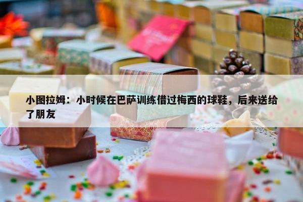 小图拉姆：小时候在巴萨训练借过梅西的球鞋，后来送给了朋友