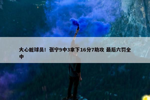 大心脏球员！张宁9中3拿下16分7助攻 最后六罚全中