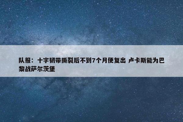 队报：十字韧带撕裂后不到7个月便复出 卢卡斯能为巴黎战萨尔茨堡