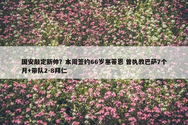 国安敲定新帅？本周签约66岁塞蒂恩 曾执教巴萨7个月+带队2-8拜仁