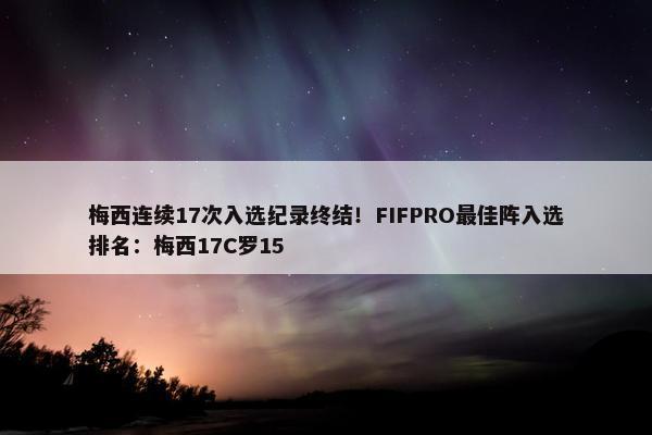 梅西连续17次入选纪录终结！FIFPRO最佳阵入选排名：梅西17C罗15