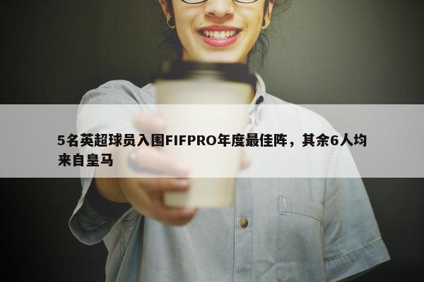 5名英超球员入围FIFPRO年度最佳阵，其余6人均来自皇马