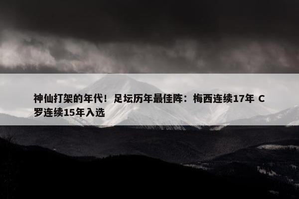 神仙打架的年代！足坛历年最佳阵：梅西连续17年 C罗连续15年入选