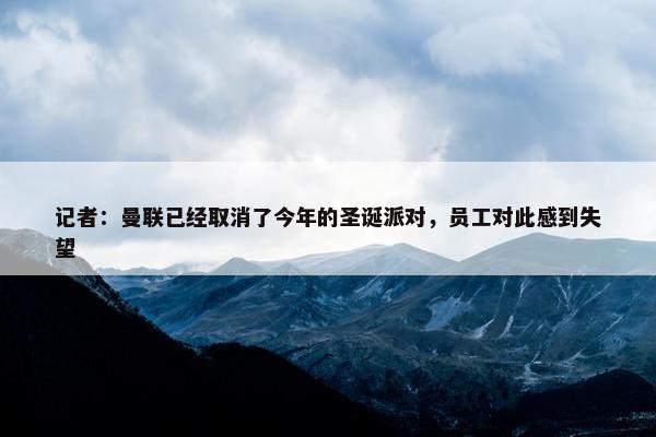 记者：曼联已经取消了今年的圣诞派对，员工对此感到失望