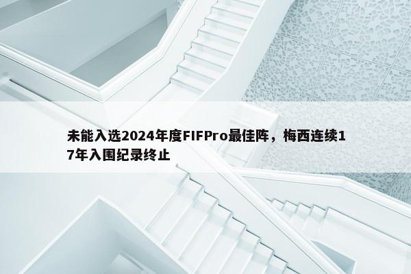 未能入选2024年度FIFPro最佳阵，梅西连续17年入围纪录终止