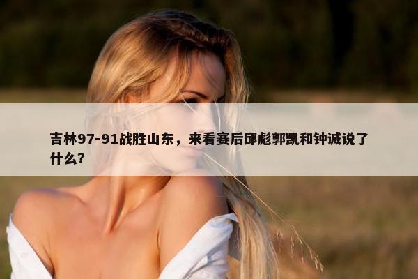 吉林97-91战胜山东，来看赛后邱彪郭凯和钟诚说了什么？